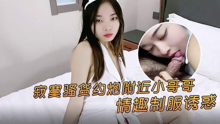 精彩剧情：寂寞骚货约炮附近小哥，情趣制服诱惑激情点燃