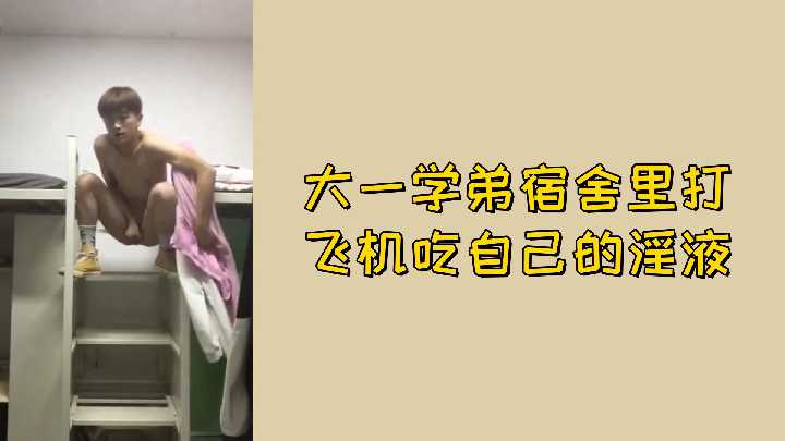 大一学弟宿舍自慰狂射 淫液自吞超羞耻